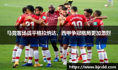 马竞客场战平格拉纳达，西甲争冠格局更加激烈