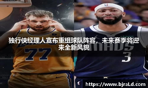 独行侠经理人宣布重组球队阵容，未来赛季将迎来全新风貌