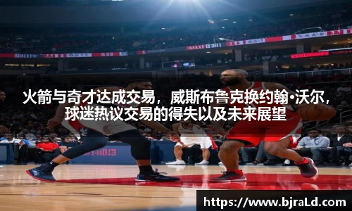 火箭与奇才达成交易，威斯布鲁克换约翰·沃尔，球迷热议交易的得失以及未来展望